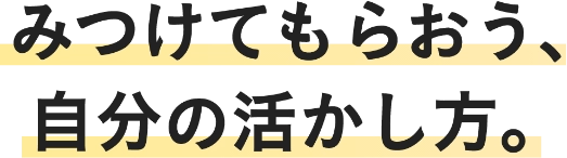 みつけてもらおう、自分の活かし方。