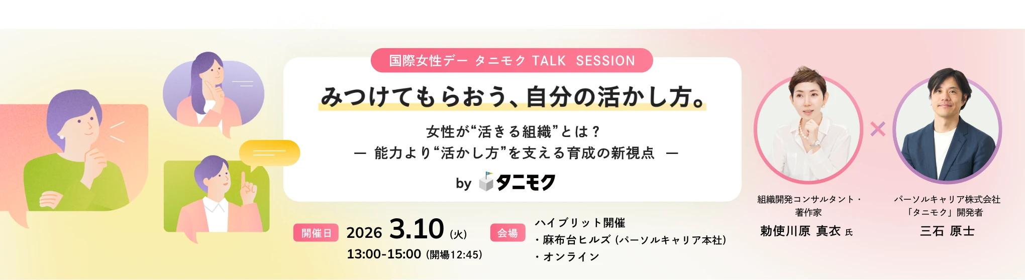国際女性デー タニモク TALK SESSION！みつけてもらおう、自分の活かし仕方 開催日：2026年3月10日火曜日 13:00〜15:00（開場 12:45） 会場：ハイブリッド開催 麻布台ヒルズ (パーソルキャリア本社)／オンライン